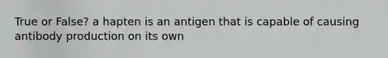 True or False? a hapten is an antigen that is capable of causing antibody production on its own