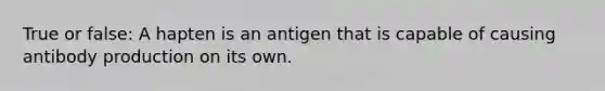 True or false: A hapten is an antigen that is capable of causing antibody production on its own.