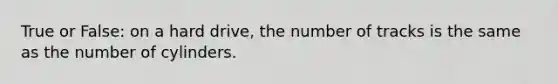 True or False: on a hard drive, the number of tracks is the same as the number of cylinders.