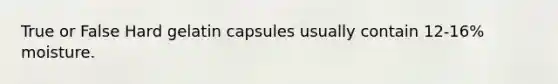 True or False Hard gelatin capsules usually contain 12-16% moisture.