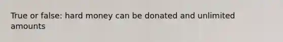 True or false: hard money can be donated and unlimited amounts