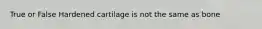 True or False Hardened cartilage is not the same as bone