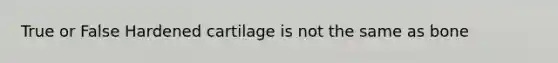 True or False Hardened cartilage is not the same as bone