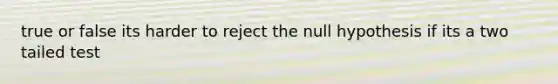 true or false its harder to reject the null hypothesis if its a two tailed test