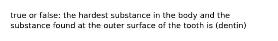 true or false: the hardest substance in the body and the substance found at the outer surface of the tooth is (dentin)