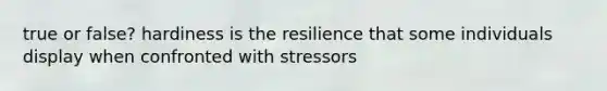 true or false? hardiness is the resilience that some individuals display when confronted with stressors