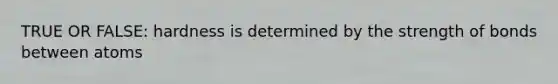 TRUE OR FALSE: hardness is determined by the strength of bonds between atoms