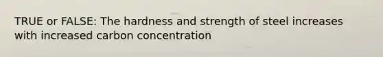 TRUE or FALSE: The hardness and strength of steel increases with increased carbon concentration