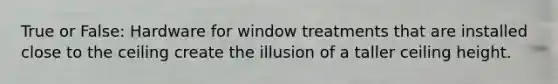 True or False: Hardware for window treatments that are installed close to the ceiling create the illusion of a taller ceiling height.