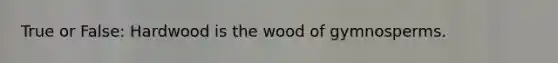 True or False: Hardwood is the wood of gymnosperms.