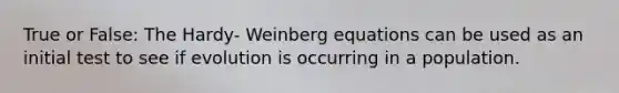 True or False: The Hardy- Weinberg equations can be used as an initial test to see if evolution is occurring in a population.