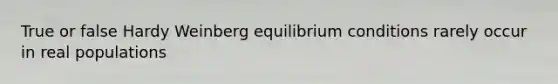 True or false Hardy Weinberg equilibrium conditions rarely occur in real populations