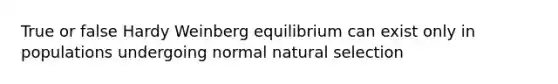 True or false Hardy Weinberg equilibrium can exist only in populations undergoing normal natural selection