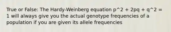 True or False: The Hardy-Weinberg equation p^2 + 2pq + q^2 = 1 will always give you the actual genotype frequencies of a population if you are given its allele frequencies