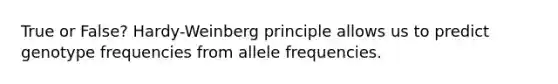 True or False? Hardy-Weinberg principle allows us to predict genotype frequencies from allele frequencies.