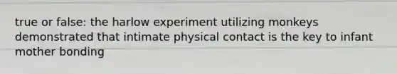 true or false: the harlow experiment utilizing monkeys demonstrated that intimate physical contact is the key to infant mother bonding