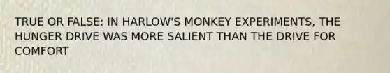 TRUE OR FALSE: IN HARLOW'S MONKEY EXPERIMENTS, THE HUNGER DRIVE WAS MORE SALIENT THAN THE DRIVE FOR COMFORT