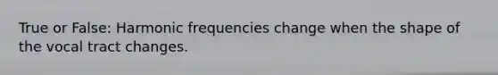 True or False: Harmonic frequencies change when the shape of the vocal tract changes.