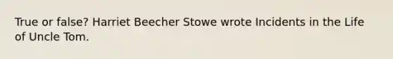 True or false? Harriet Beecher Stowe wrote Incidents in the Life of Uncle Tom.