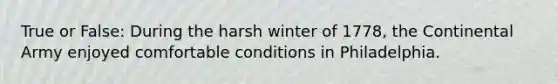 True or False: During the harsh winter of 1778, the Continental Army enjoyed comfortable conditions in Philadelphia.