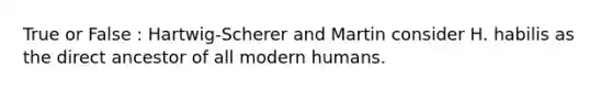 True or False : Hartwig-Scherer and Martin consider H. habilis as the direct ancestor of all modern humans.