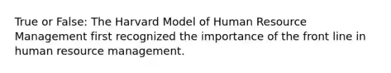 True or False: The Harvard Model of Human Resource Management first recognized the importance of the front line in human resource management.