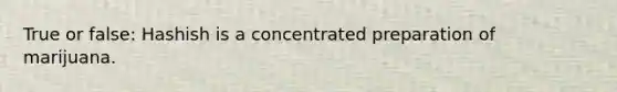 True or false: Hashish is a concentrated preparation of marijuana.