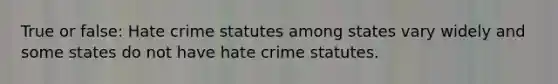 True or false: Hate crime statutes among states vary widely and some states do not have hate crime statutes.