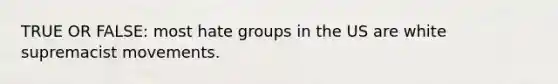 TRUE OR FALSE: most hate groups in the US are white supremacist movements.