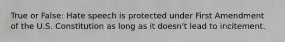 True or False: Hate speech is protected under First Amendment of the U.S. Constitution as long as it doesn't lead to incitement.