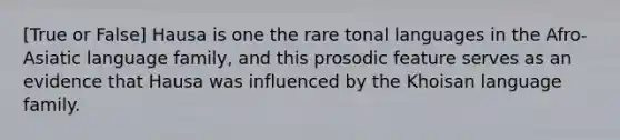 [True or False] Hausa is one the rare tonal languages in the Afro-Asiatic language family, and this prosodic feature serves as an evidence that Hausa was influenced by the Khoisan language family.