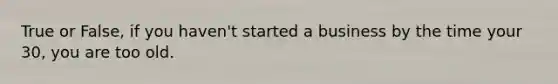 True or False, if you haven't started a business by the time your 30, you are too old.
