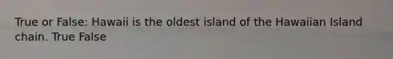 True or False: Hawaii is the oldest island of the Hawaiian Island chain. True False