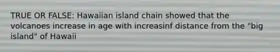 TRUE OR FALSE: Hawaiian island chain showed that the volcanoes increase in age with increasinf distance from the "big island" of Hawaii