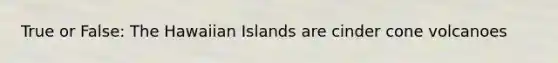 True or False: The Hawaiian Islands are cinder cone volcanoes