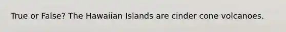 True or False? The Hawaiian Islands are cinder cone volcanoes.