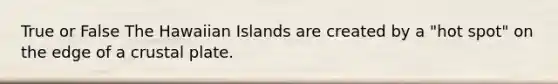 True or False The Hawaiian Islands are created by a "hot spot" on the edge of a crustal plate.