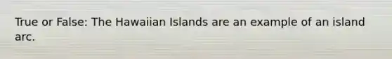 True or False: The Hawaiian Islands are an example of an island arc.