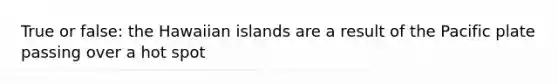 True or false: the Hawaiian islands are a result of the Pacific plate passing over a hot spot