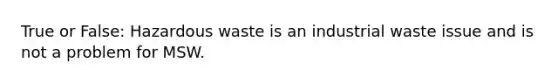 True or False: Hazardous waste is an industrial waste issue and is not a problem for MSW.