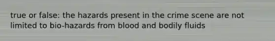 true or false: the hazards present in the crime scene are not limited to bio-hazards from blood and bodily fluids