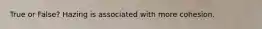 True or False? Hazing is associated with more cohesion.