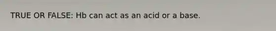 TRUE OR FALSE: Hb can act as an acid or a base.