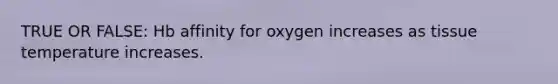 TRUE OR FALSE: Hb affinity for oxygen increases as tissue temperature increases.