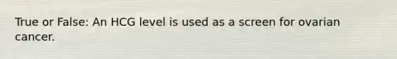 True or False: An HCG level is used as a screen for ovarian cancer.