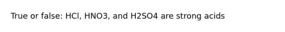 True or false: HCl, HNO3, and H2SO4 are strong acids