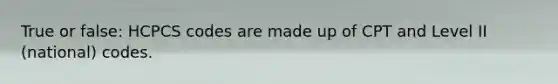True or false: HCPCS codes are made up of CPT and Level II (national) codes.