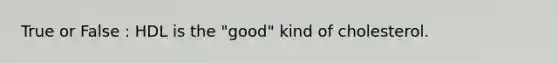 True or False : HDL is the "good" kind of cholesterol.