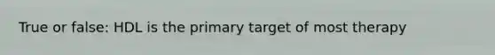 True or false: HDL is the primary target of most therapy