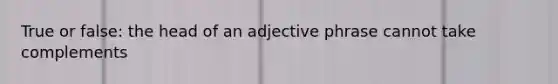 True or false: the head of an adjective phrase cannot take complements